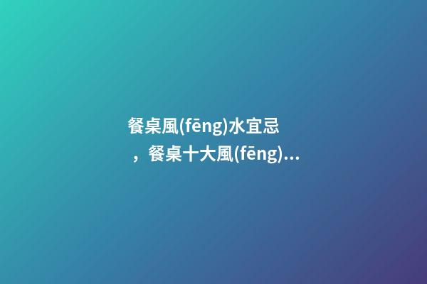 餐桌風(fēng)水宜忌，餐桌十大風(fēng)水講究